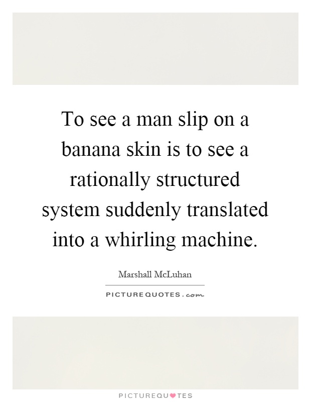 To see a man slip on a banana skin is to see a rationally structured system suddenly translated into a whirling machine Picture Quote #1