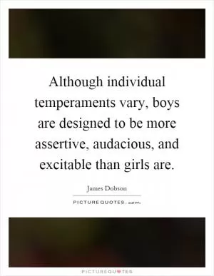Although individual temperaments vary, boys are designed to be more assertive, audacious, and excitable than girls are Picture Quote #1