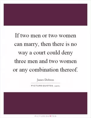 If two men or two women can marry, then there is no way a court could deny three men and two women or any combination thereof Picture Quote #1