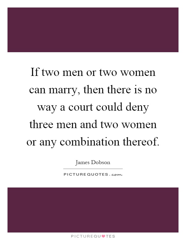 If two men or two women can marry, then there is no way a court could deny three men and two women or any combination thereof Picture Quote #1