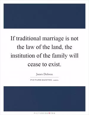 If traditional marriage is not the law of the land, the institution of the family will cease to exist Picture Quote #1
