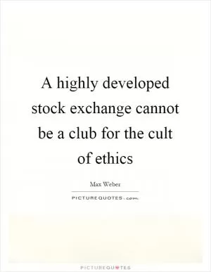 A highly developed stock exchange cannot be a club for the cult of ethics Picture Quote #1