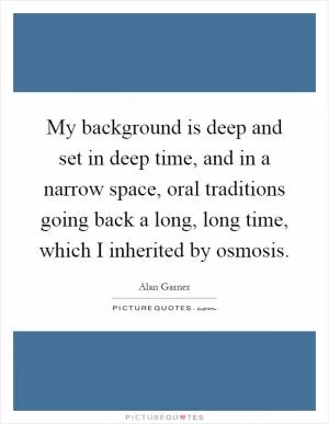 My background is deep and set in deep time, and in a narrow space, oral traditions going back a long, long time, which I inherited by osmosis Picture Quote #1