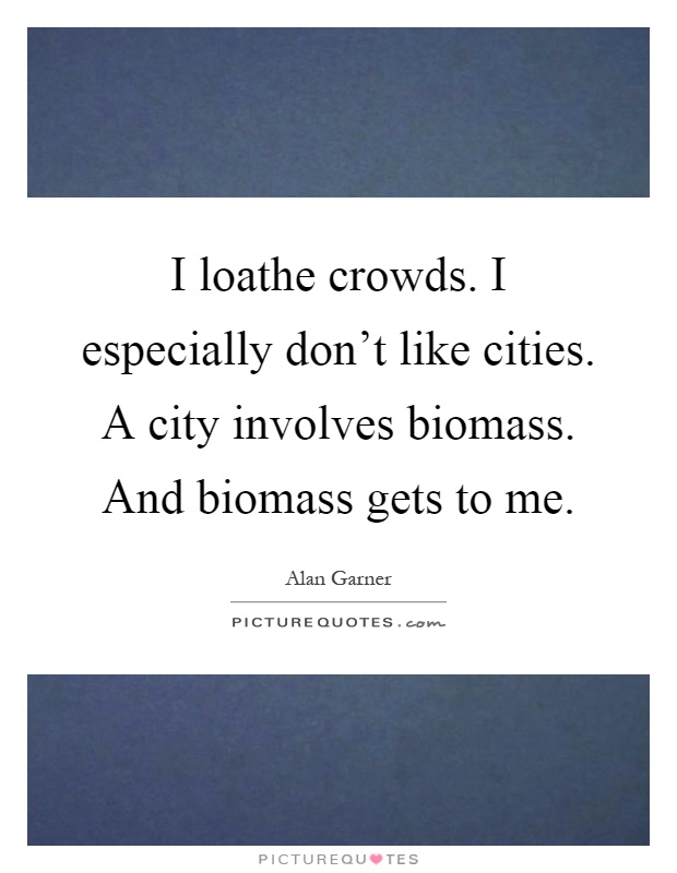 I loathe crowds. I especially don't like cities. A city involves biomass. And biomass gets to me Picture Quote #1
