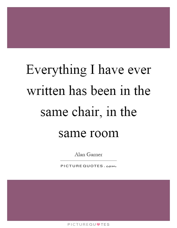 Everything I have ever written has been in the same chair, in the same room Picture Quote #1