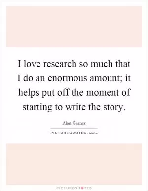 I love research so much that I do an enormous amount; it helps put off the moment of starting to write the story Picture Quote #1