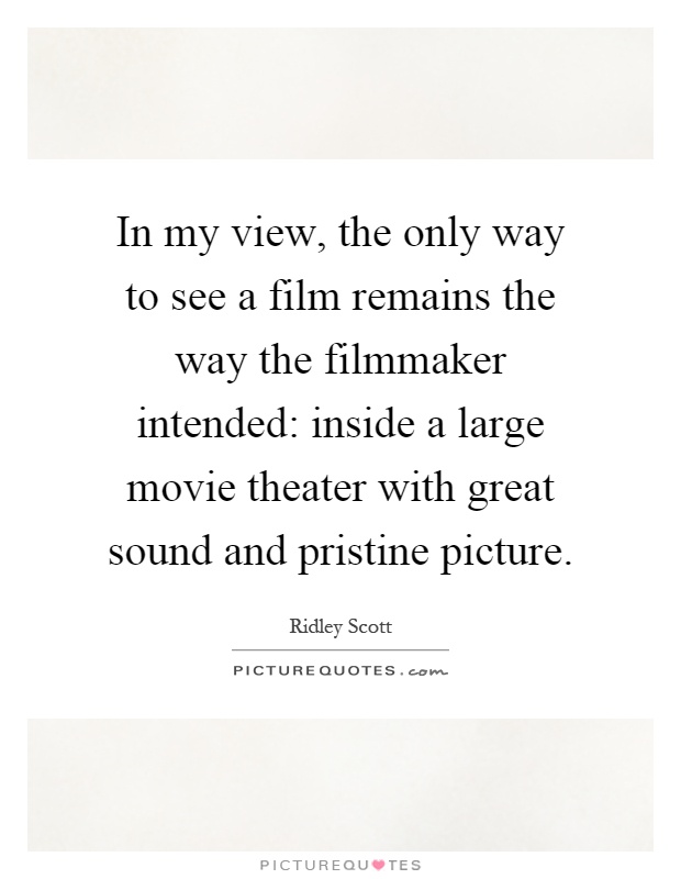 In my view, the only way to see a film remains the way the filmmaker intended: inside a large movie theater with great sound and pristine picture Picture Quote #1