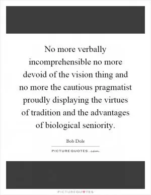 No more verbally incomprehensible no more devoid of the vision thing and no more the cautious pragmatist proudly displaying the virtues of tradition and the advantages of biological seniority Picture Quote #1