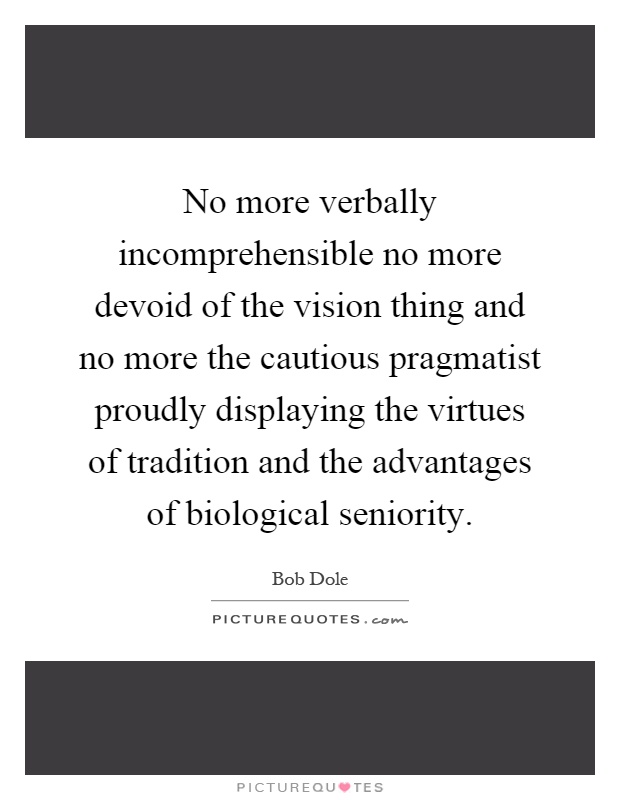 No more verbally incomprehensible no more devoid of the vision thing and no more the cautious pragmatist proudly displaying the virtues of tradition and the advantages of biological seniority Picture Quote #1