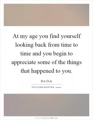 At my age you find yourself looking back from time to time and you begin to appreciate some of the things that happened to you Picture Quote #1