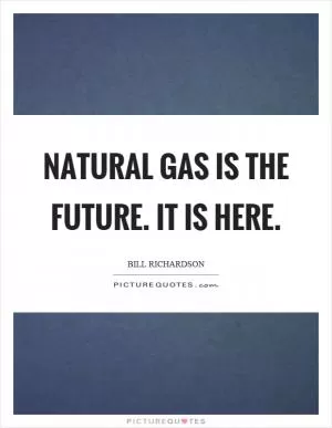 Natural gas is the future. It is here Picture Quote #1