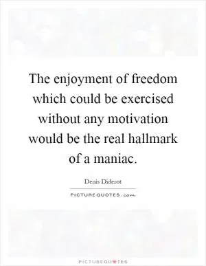 The enjoyment of freedom which could be exercised without any motivation would be the real hallmark of a maniac Picture Quote #1