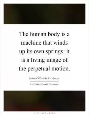 The human body is a machine that winds up its own springs: it is a living image of the perpetual motion Picture Quote #1