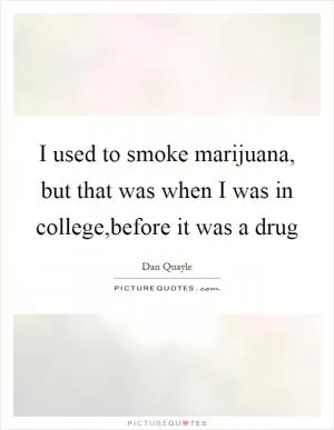 I used to smoke marijuana, but that was when I was in college,before it was a drug Picture Quote #1