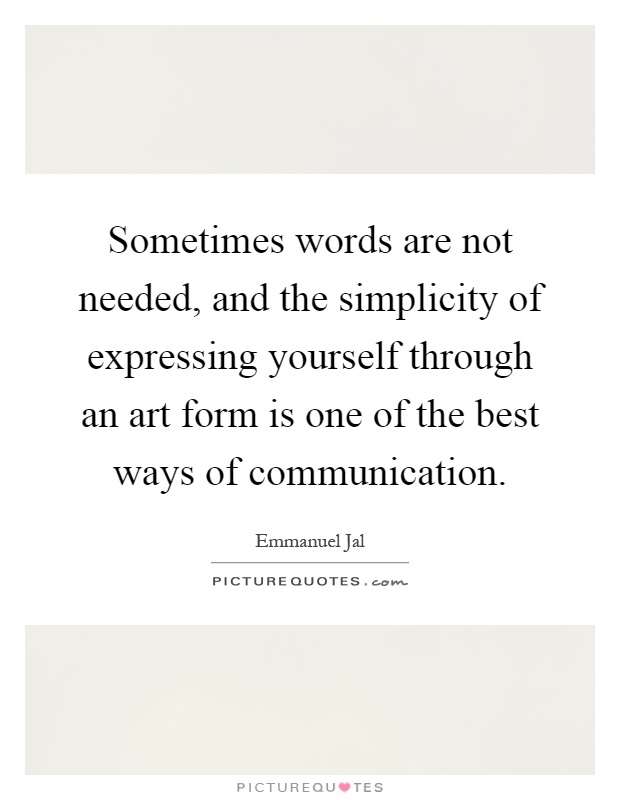 Sometimes words are not needed, and the simplicity of expressing yourself through an art form is one of the best ways of communication Picture Quote #1