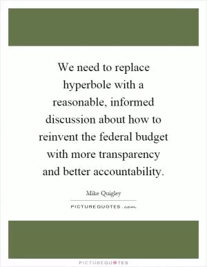 We need to replace hyperbole with a reasonable, informed discussion about how to reinvent the federal budget with more transparency and better accountability Picture Quote #1