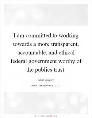 I am committed to working towards a more transparent, accountable, and ethical federal government worthy of the publics trust Picture Quote #1