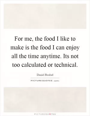 For me, the food I like to make is the food I can enjoy all the time anytime. Its not too calculated or technical Picture Quote #1