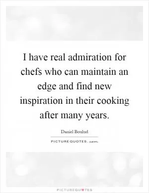 I have real admiration for chefs who can maintain an edge and find new inspiration in their cooking after many years Picture Quote #1