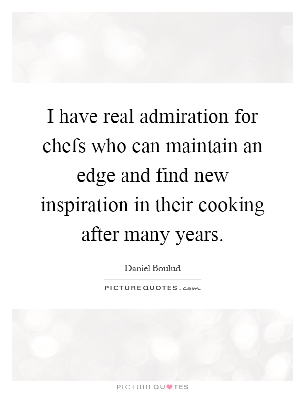 I have real admiration for chefs who can maintain an edge and find new inspiration in their cooking after many years Picture Quote #1
