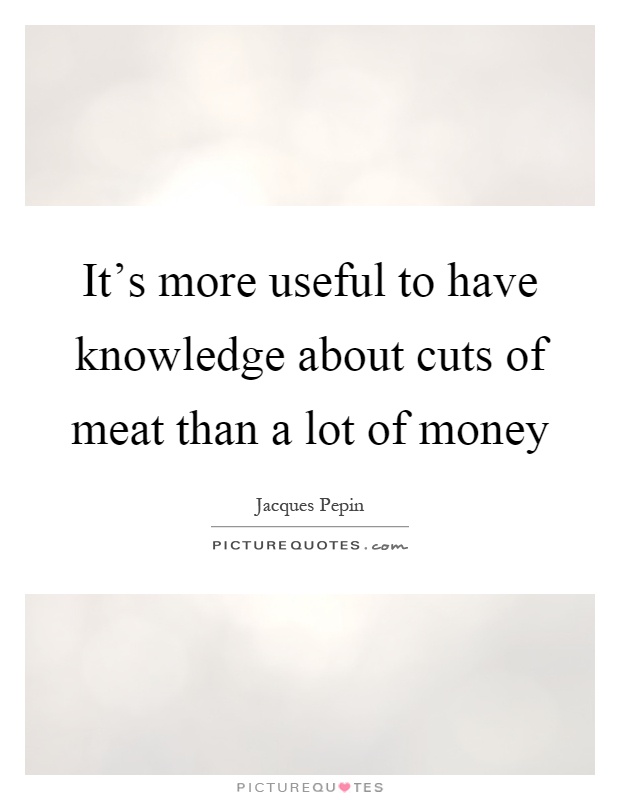 It's more useful to have knowledge about cuts of meat than a lot of money Picture Quote #1