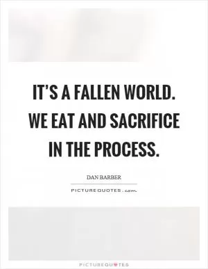 It’s a fallen world. We eat and sacrifice in the process Picture Quote #1