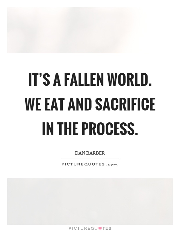 It's a fallen world. We eat and sacrifice in the process Picture Quote #1
