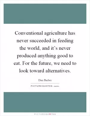 Conventional agriculture has never succeeded in feeding the world, and it’s never produced anything good to eat. For the future, we need to look toward alternatives Picture Quote #1