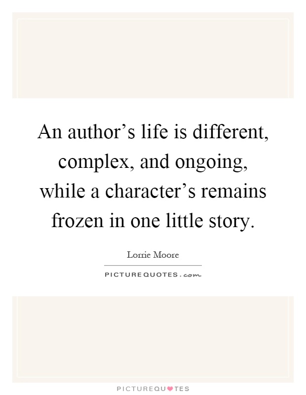 An author's life is different, complex, and ongoing, while a character's remains frozen in one little story Picture Quote #1