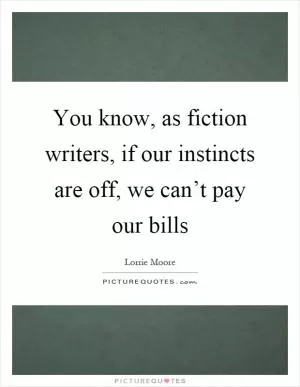 You know, as fiction writers, if our instincts are off, we can’t pay our bills Picture Quote #1