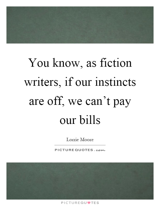 You know, as fiction writers, if our instincts are off, we can't pay our bills Picture Quote #1