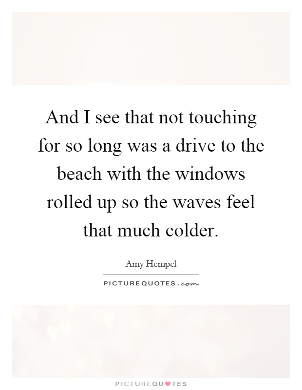And I see that not touching for so long was a drive to the beach with the windows rolled up so the waves feel that much colder Picture Quote #1