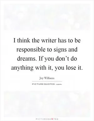 I think the writer has to be responsible to signs and dreams. If you don’t do anything with it, you lose it Picture Quote #1