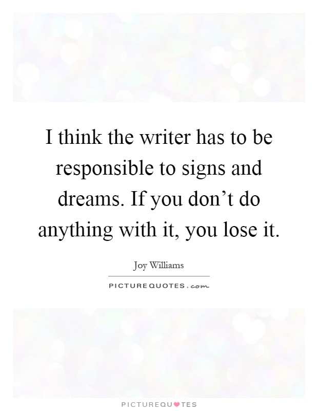I think the writer has to be responsible to signs and dreams. If you don't do anything with it, you lose it Picture Quote #1