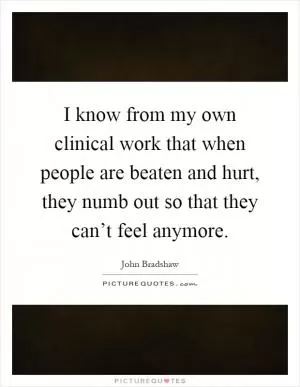 I know from my own clinical work that when people are beaten and hurt, they numb out so that they can’t feel anymore Picture Quote #1