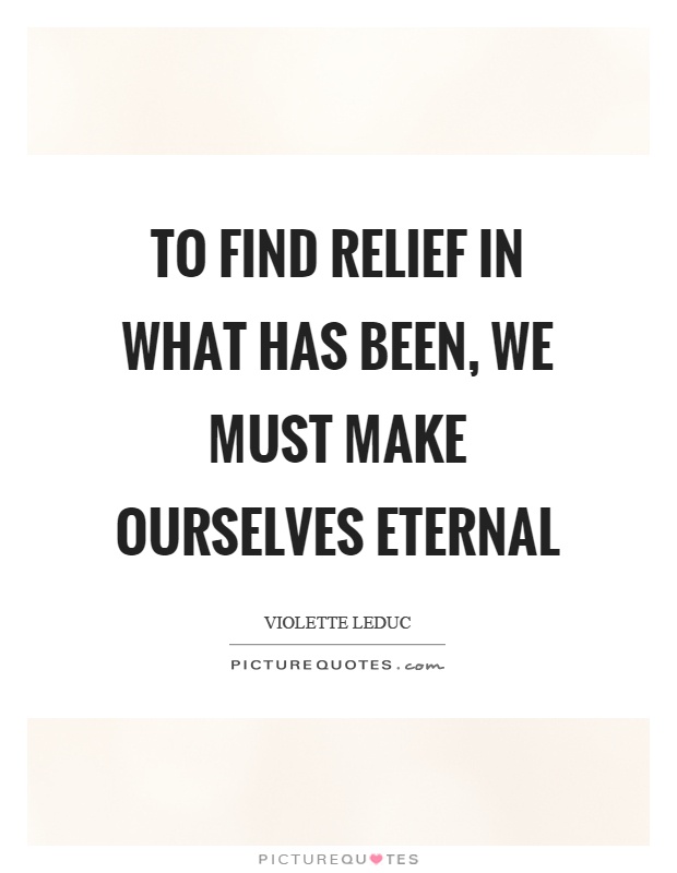 To find relief in what has been, we must make ourselves eternal Picture Quote #1