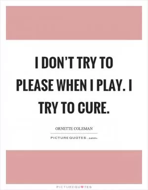 I don’t try to please when I play. I try to cure Picture Quote #1