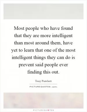 Most people who have found that they are more intelligent than most around them, have yet to learn that one of the most intelligent things they can do is prevent said people ever finding this out Picture Quote #1