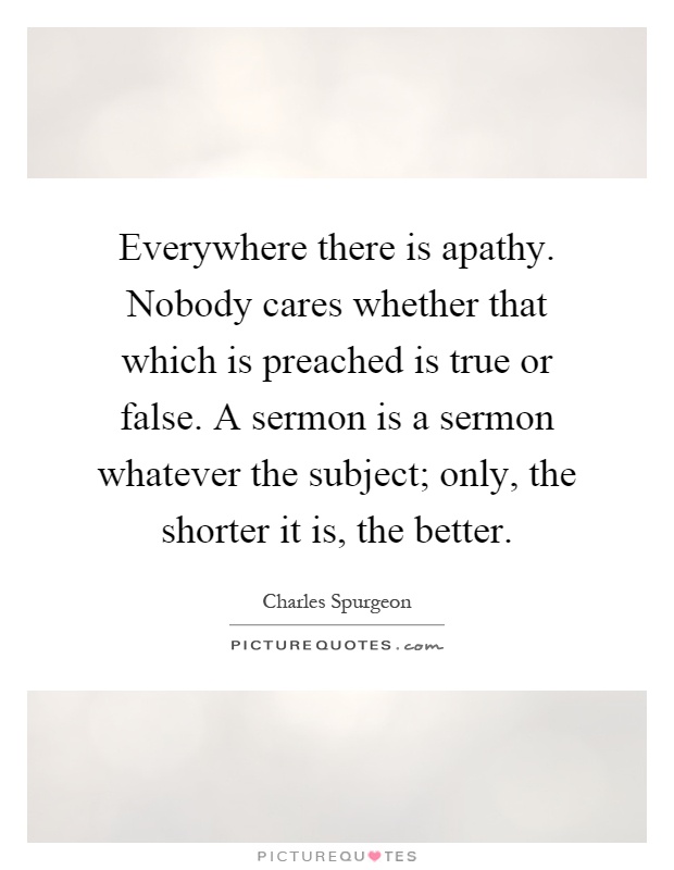 Everywhere there is apathy. Nobody cares whether that which is preached is true or false. A sermon is a sermon whatever the subject; only, the shorter it is, the better Picture Quote #1