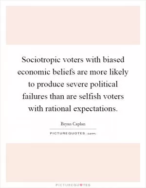 Sociotropic voters with biased economic beliefs are more likely to produce severe political failures than are selfish voters with rational expectations Picture Quote #1