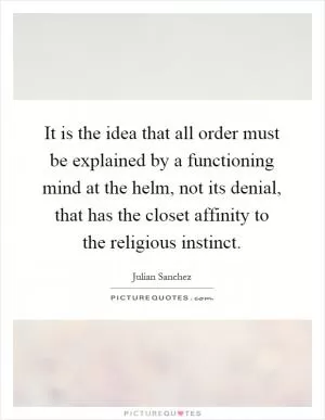 It is the idea that all order must be explained by a functioning mind at the helm, not its denial, that has the closet affinity to the religious instinct Picture Quote #1