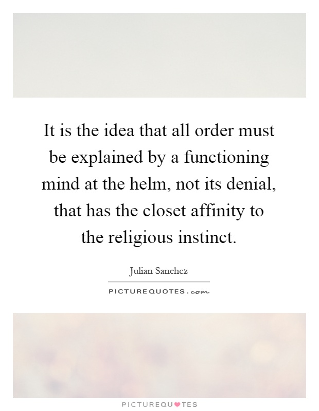 It is the idea that all order must be explained by a functioning mind at the helm, not its denial, that has the closet affinity to the religious instinct Picture Quote #1