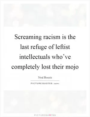 Screaming racism is the last refuge of leftist intellectuals who’ve completely lost their mojo Picture Quote #1