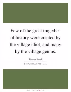 Few of the great tragedies of history were created by the village idiot, and many by the village genius Picture Quote #1