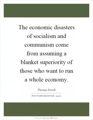 The economic disasters of socialism and communism come from assuming a blanket superiority of those who want to run a whole economy Picture Quote #1