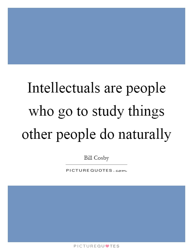 Intellectuals are people who go to study things other people do naturally Picture Quote #1