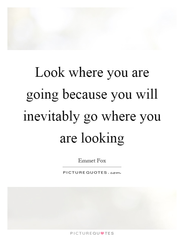 Look where you are going because you will inevitably go where you are looking Picture Quote #1