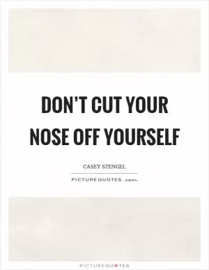 Don’t cut your nose off yourself Picture Quote #1