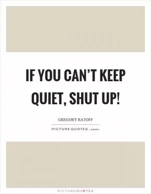 If you can’t keep quiet, shut up! Picture Quote #1