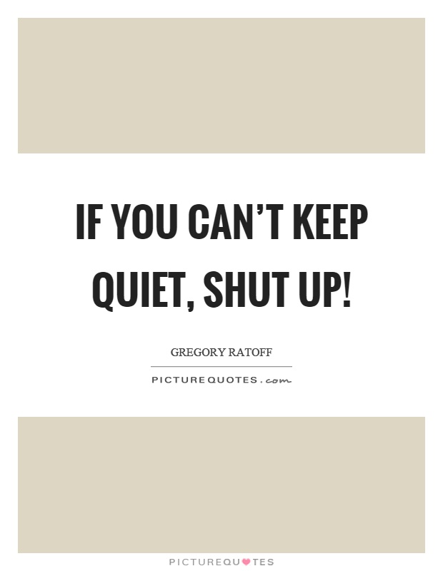 If you can't keep quiet, shut up! Picture Quote #1